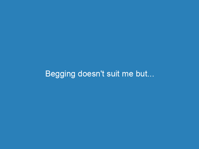 Begging doesn’t suit me but…