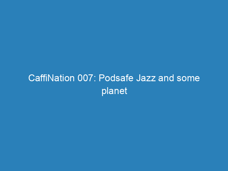 CaffiNation 007: Podsafe Jazz and some planet loving fun