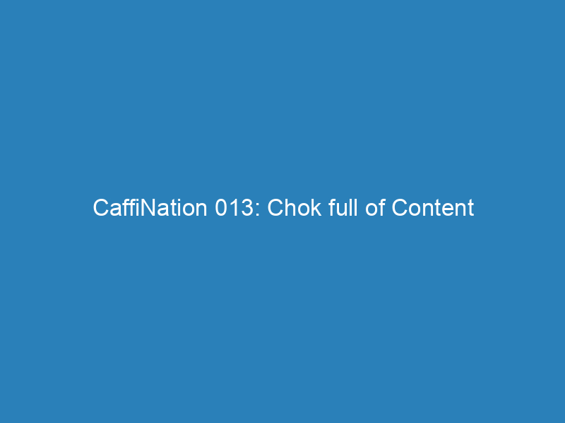 CaffiNation 013: Chok full of Content