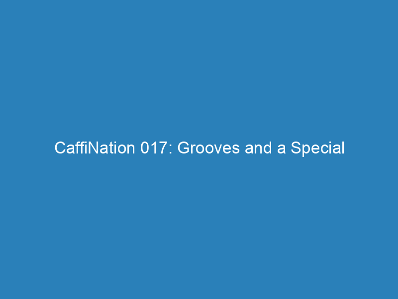 CaffiNation 017: Grooves and a Special Announcement