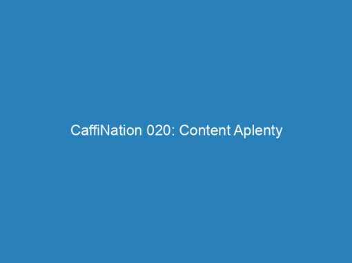 CaffiNation 020: Content Aplenty