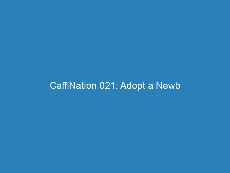 CaffiNation 021: Adopt a Newb