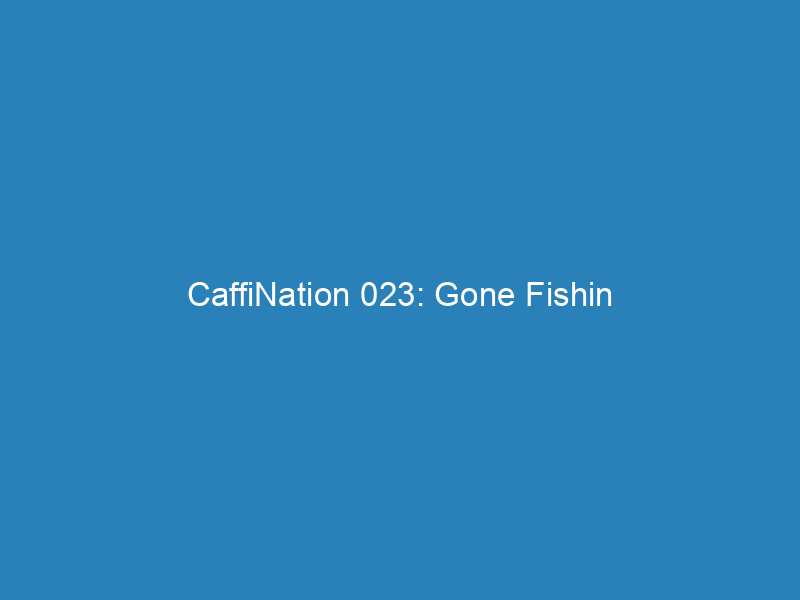 CaffiNation 023: Gone Fishin