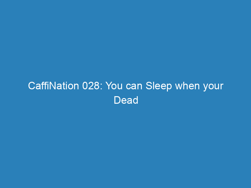 CaffiNation 028: You can Sleep when your Dead