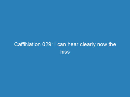 CaffiNation 029: I can hear clearly now the hiss is gone!