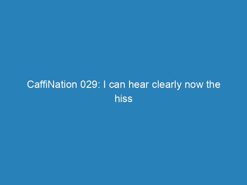 CaffiNation 029: I can hear clearly now the hiss is gone!