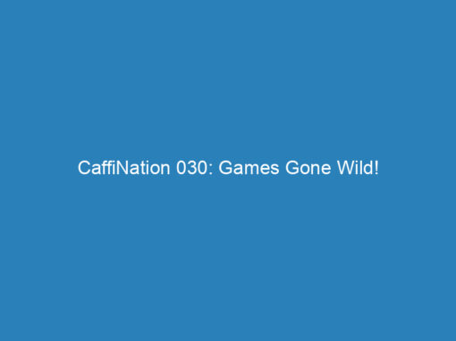 CaffiNation 030: Games Gone Wild!