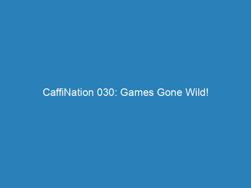 CaffiNation 030: Games Gone Wild!
