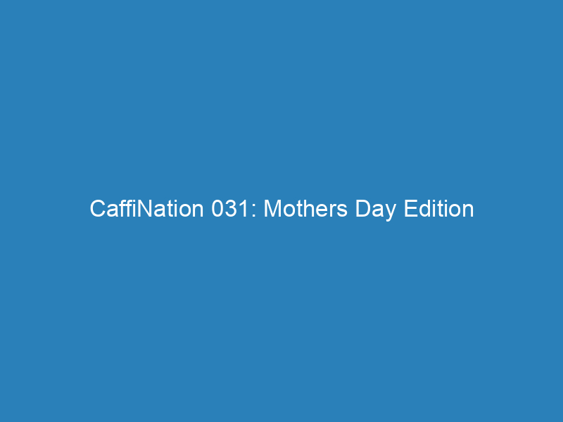 CaffiNation 031: Mothers Day Edition