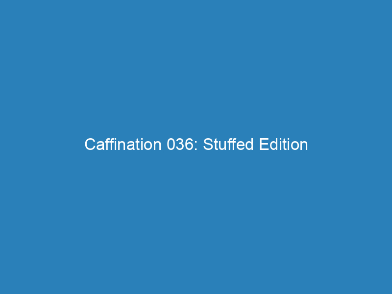 Caffination 036: Stuffed Edition