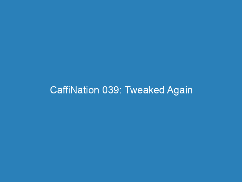 CaffiNation 039: Tweaked Again
