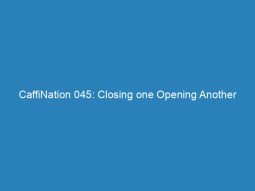 CaffiNation 045: Closing one Opening Another