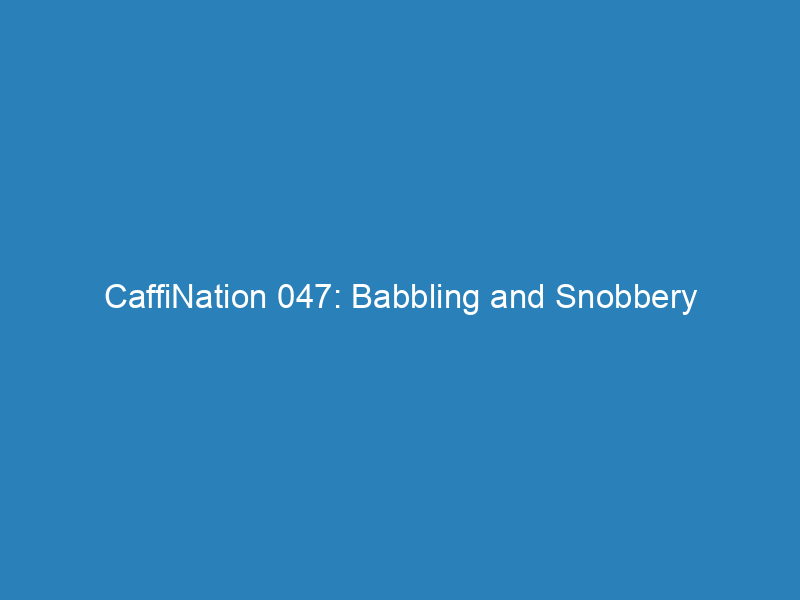 CaffiNation 047: Babbling and Snobbery
