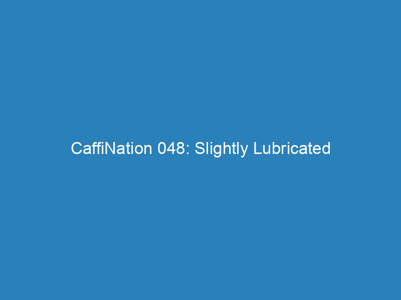 CaffiNation 048: Slightly Lubricated