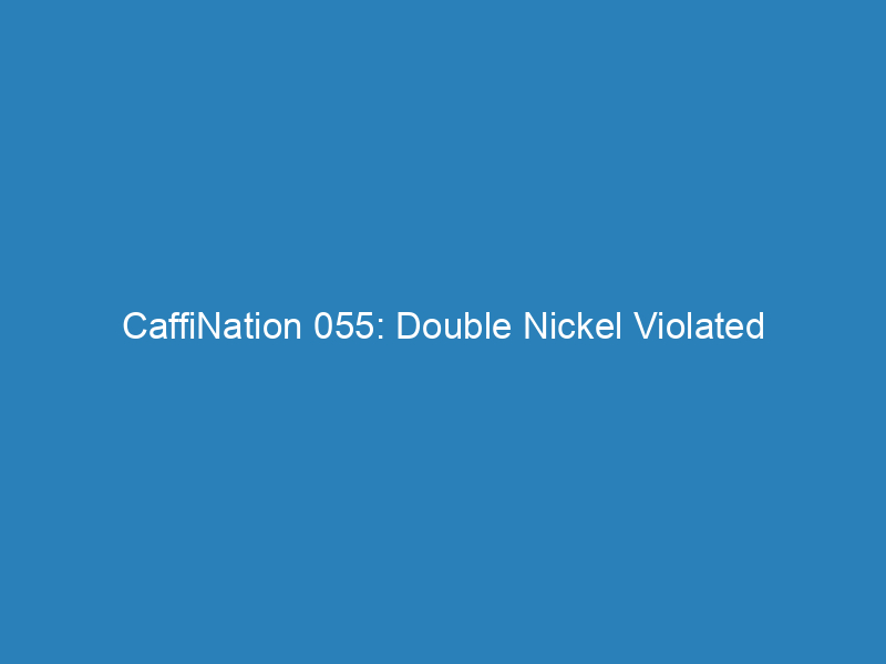 CaffiNation 055: Double Nickel Violated