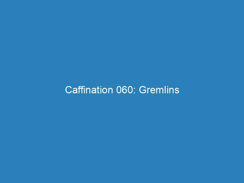Caffination 060: Gremlins
