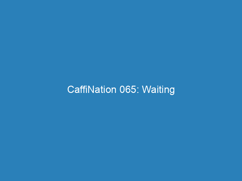 CaffiNation 065: Waiting