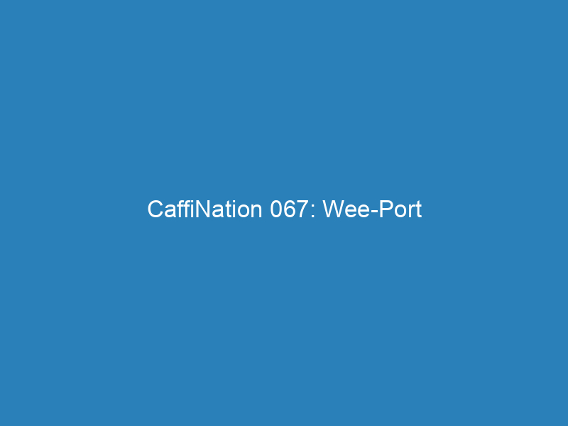 CaffiNation 067: Wee-Port