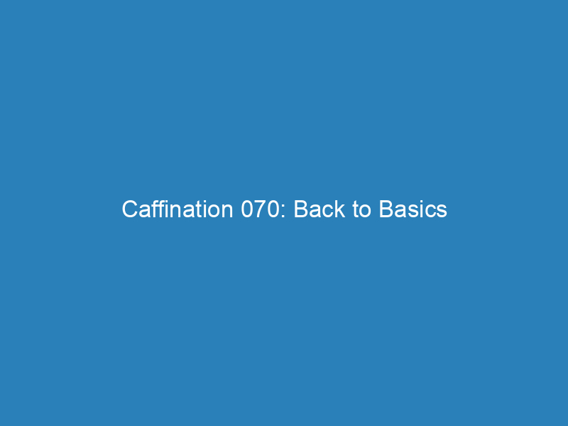 Caffination 070: Back to Basics
