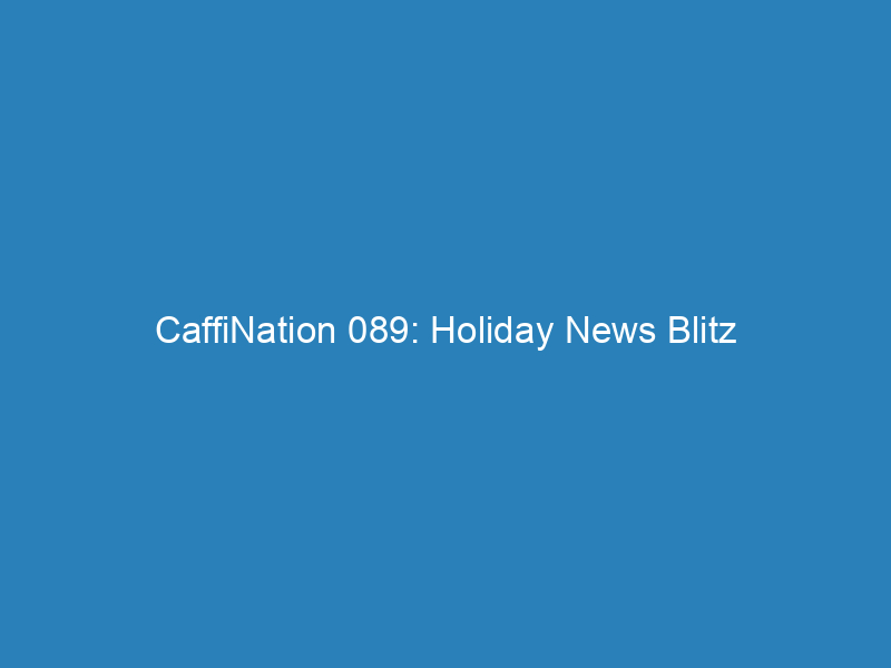 CaffiNation 089: Holiday News Blitz