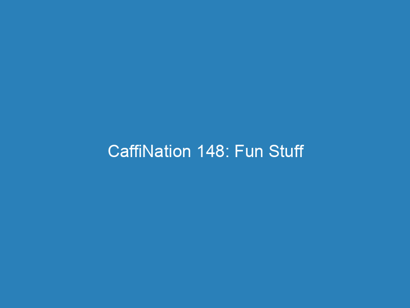 CaffiNation 148: Fun Stuff