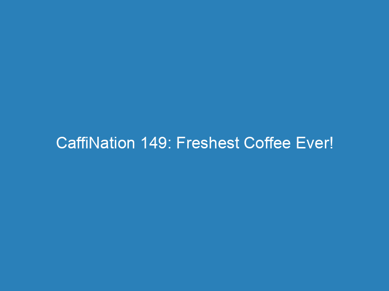 CaffiNation 149: Freshest Coffee Ever!