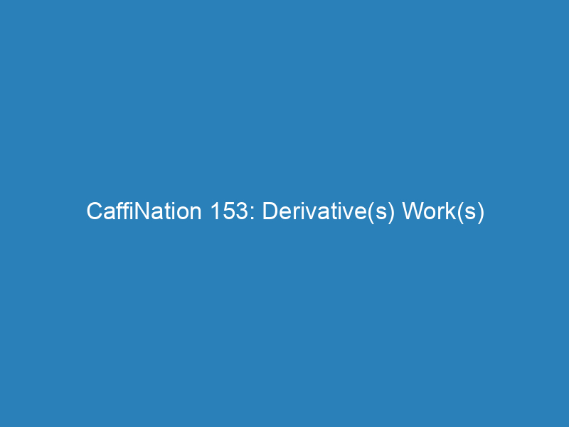 CaffiNation 153: Derivative(s) Work(s)