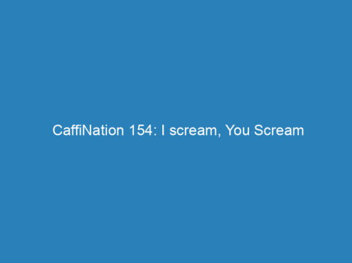 CaffiNation 154: I scream, You Scream