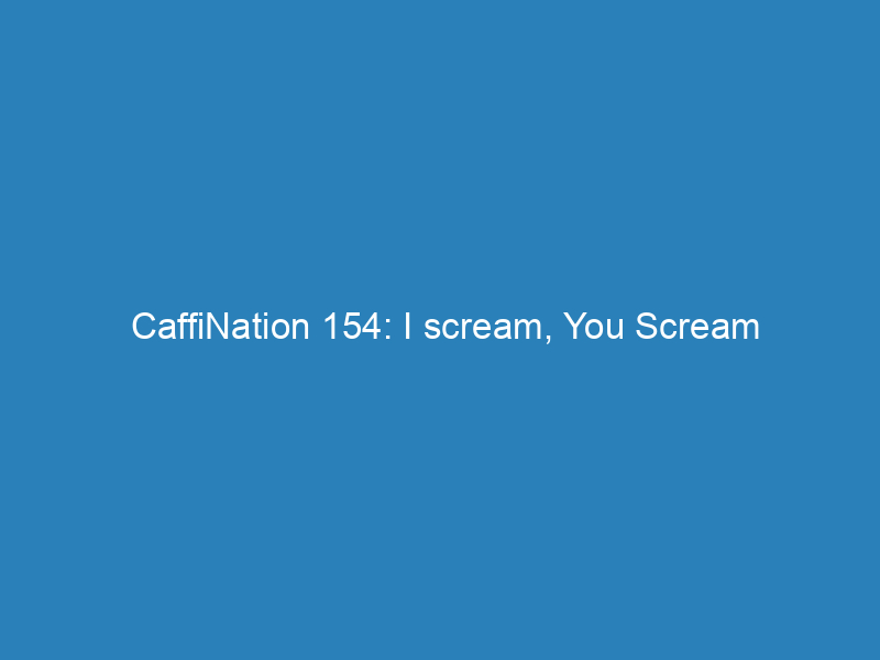 CaffiNation 154: I scream, You Scream