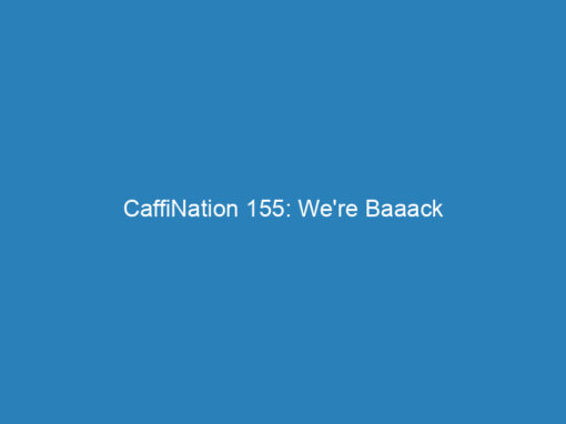 CaffiNation 155: We’re Baaack