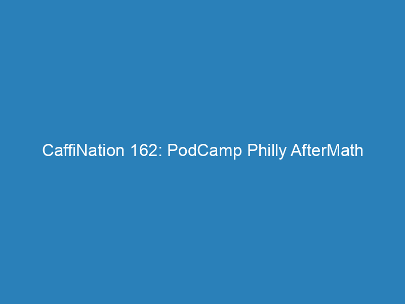 CaffiNation 162: PodCamp Philly AfterMath