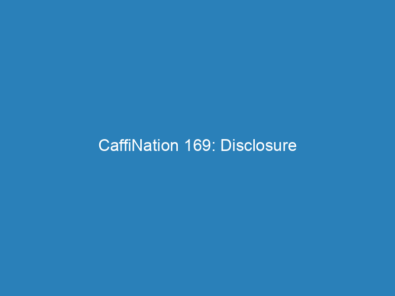 CaffiNation 169: Disclosure