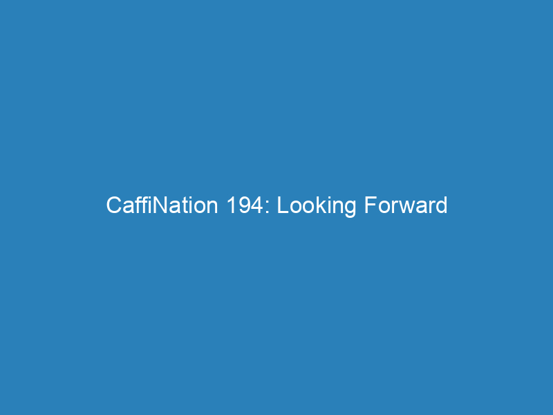 CaffiNation 194: Looking Forward