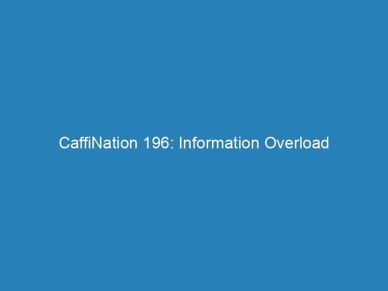 CaffiNation 196: Information Overload