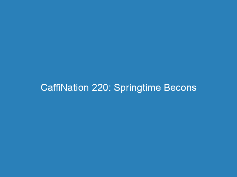 CaffiNation 220: Springtime Becons