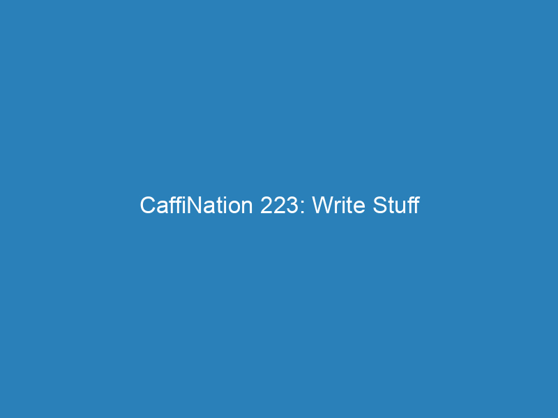 CaffiNation 223: Write Stuff