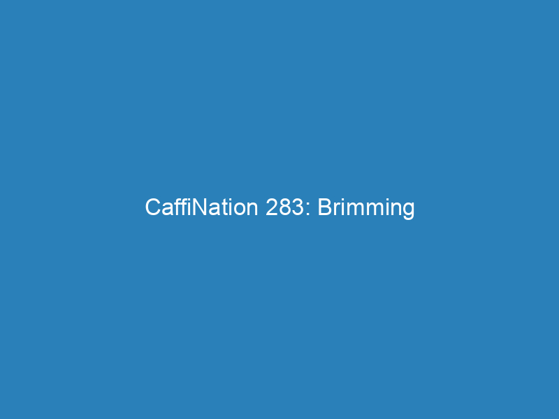 CaffiNation 283: Brimming