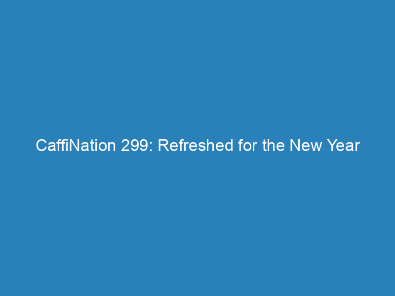 CaffiNation 299: Refreshed for the New Year