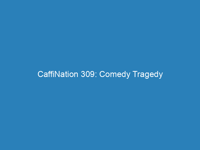 CaffiNation 309: Comedy Tragedy