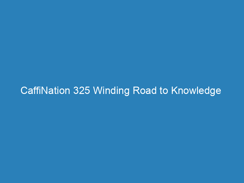 CaffiNation 325 Winding Road to Knowledge