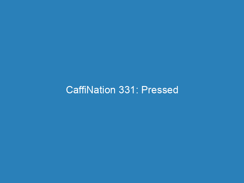 CaffiNation 331: Pressed