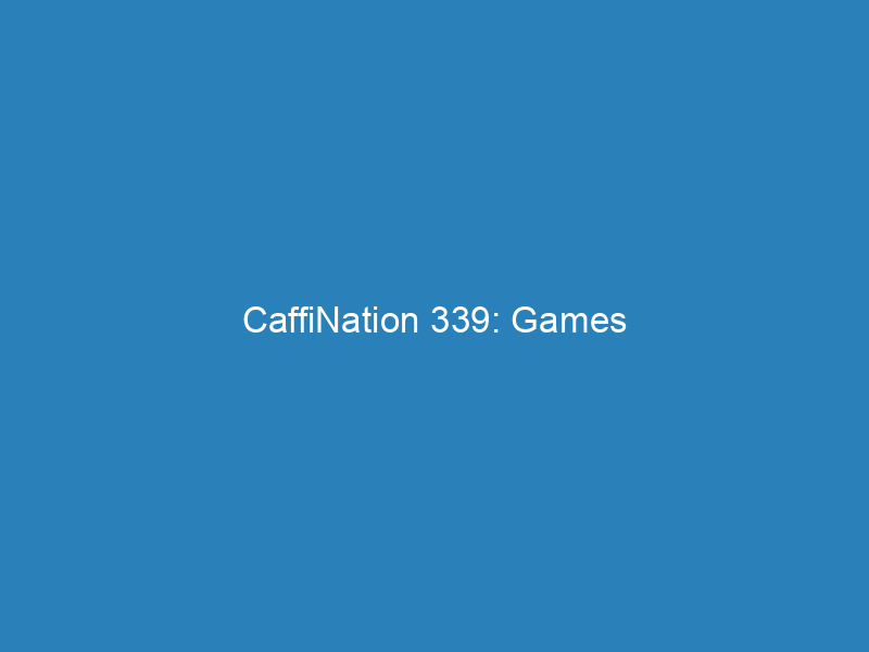CaffiNation 339: Games