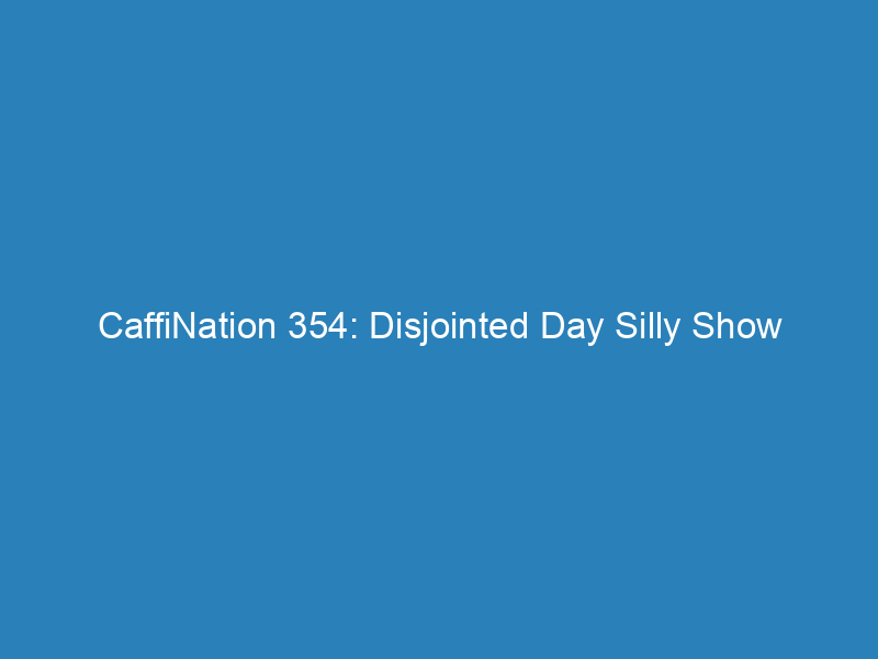 CaffiNation 354: Disjointed Day Silly Show