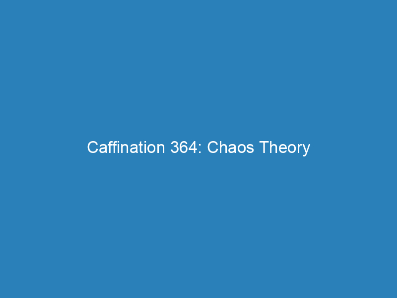 Caffination 364: Chaos Theory