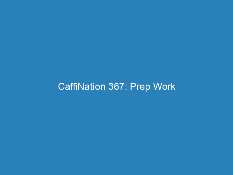 CaffiNation 367: Prep Work
