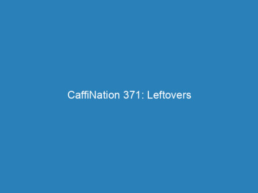 CaffiNation 371: Leftovers