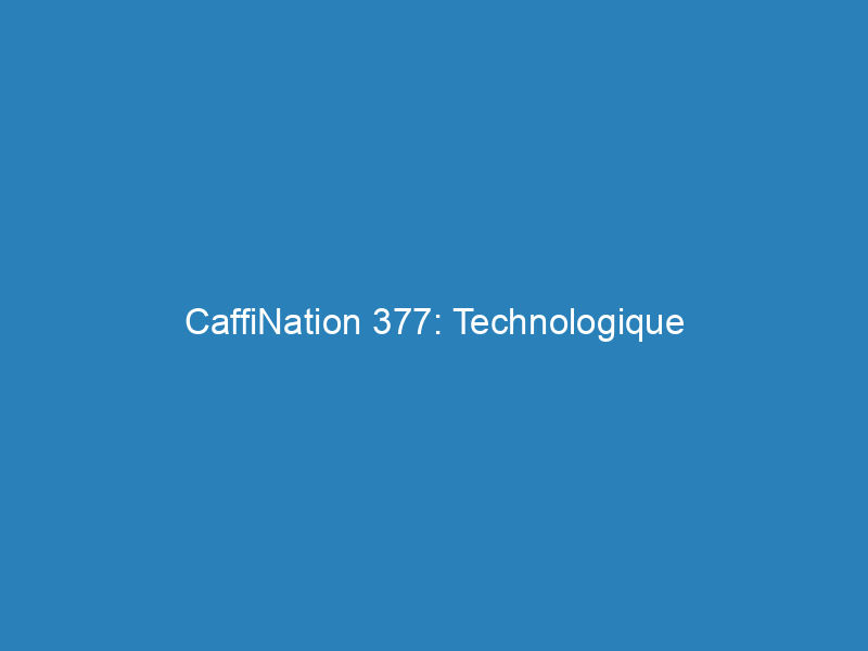 CaffiNation 377: Technologique