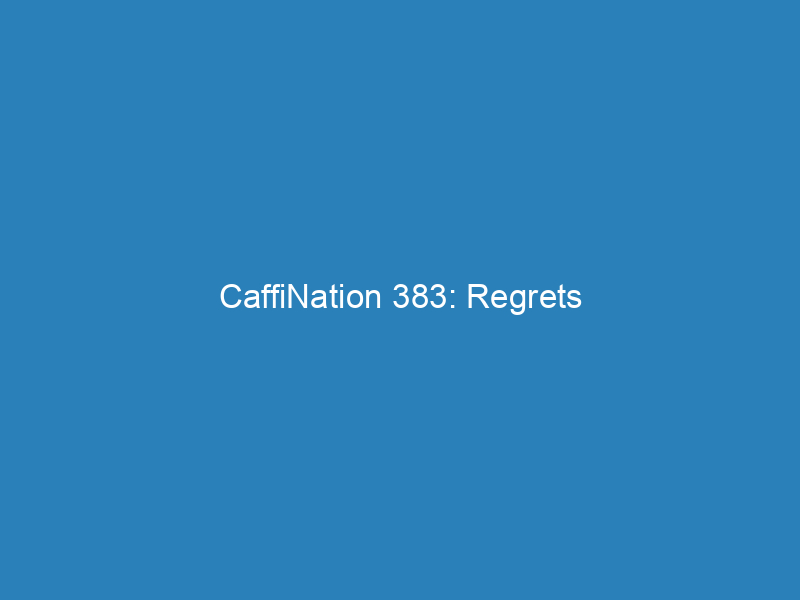 CaffiNation 383: Regrets