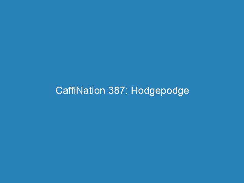CaffiNation 387: Hodgepodge