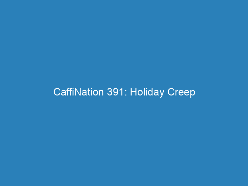 CaffiNation 391: Holiday Creep